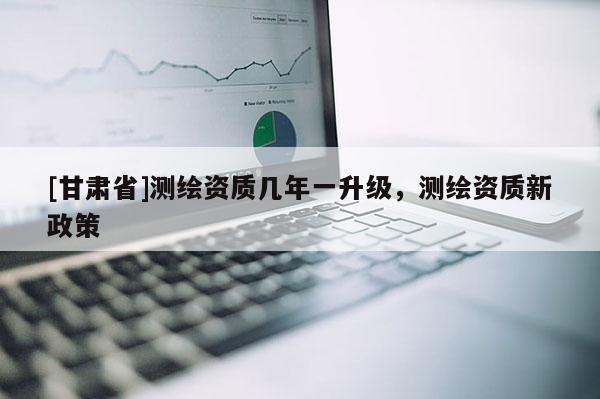 [甘肃省]测绘资质几年一升级，测绘资质新政策