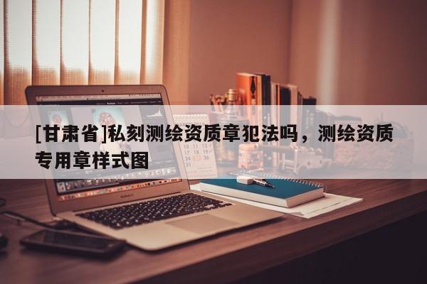 [甘肃省]私刻测绘资质章犯法吗，测绘资质专用章样式图