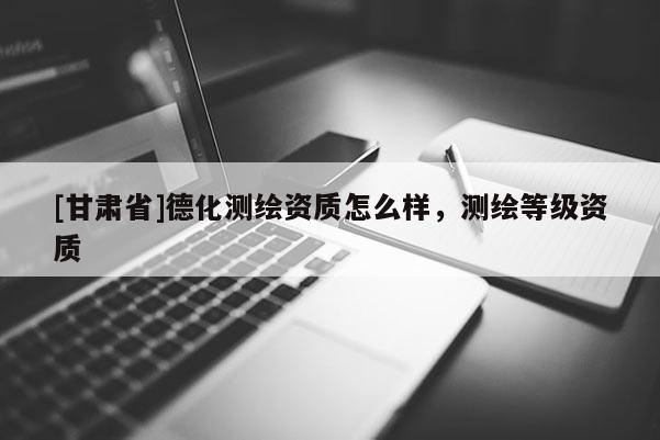 [甘肃省]德化测绘资质怎么样，测绘等级资质
