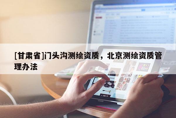 [甘肃省]门头沟测绘资质，北京测绘资质管理办法