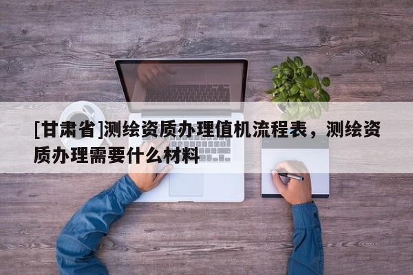 [甘肃省]测绘资质办理值机流程表，测绘资质办理需要什么材料
