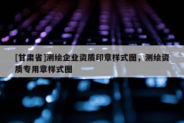 [甘肃省]测绘企业资质印章样式图，测绘资质专用章样式图