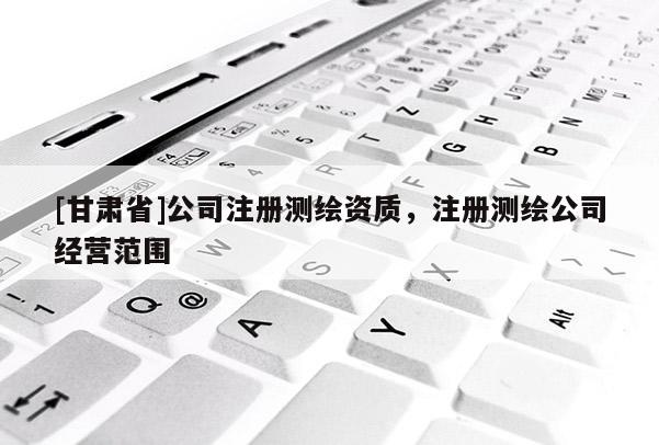 [甘肃省]公司注册测绘资质，注册测绘公司经营范围