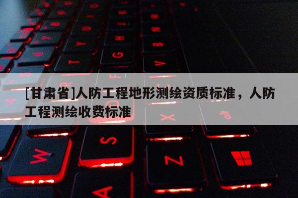 [甘肃省]人防工程地形测绘资质标准，人防工程测绘收费标准