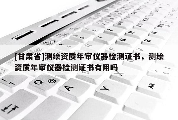 [甘肃省]测绘资质年审仪器检测证书，测绘资质年审仪器检测证书有用吗