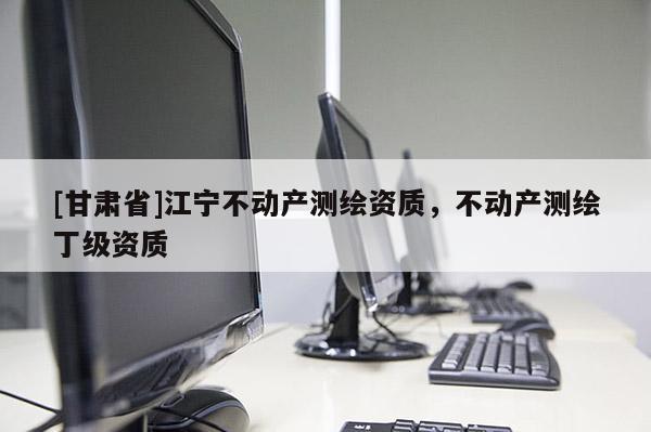 [甘肃省]江宁不动产测绘资质，不动产测绘丁级资质