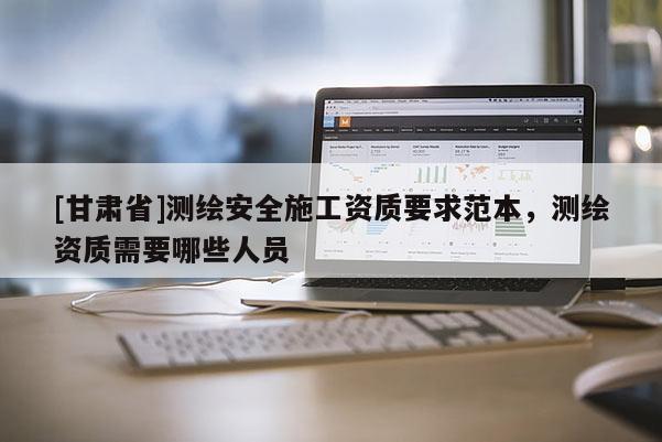 [甘肃省]测绘安全施工资质要求范本，测绘资质需要哪些人员