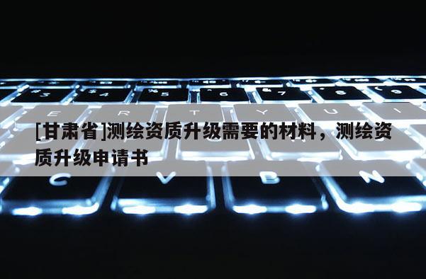 [甘肃省]测绘资质升级需要的材料，测绘资质升级申请书