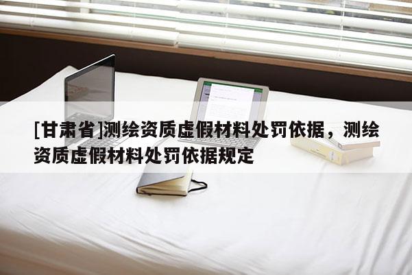 [甘肃省]测绘资质虚假材料处罚依据，测绘资质虚假材料处罚依据规定