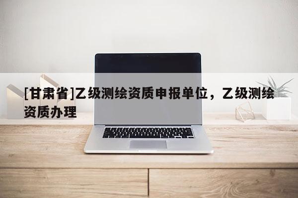 [甘肃省]乙级测绘资质申报单位，乙级测绘资质办理