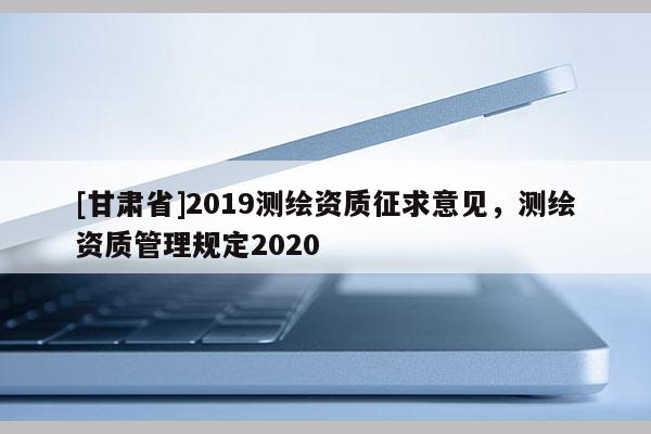 [甘肃省]2019测绘资质征求意见，测绘资质管理规定2020