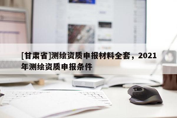 [甘肃省]测绘资质申报材料全套，2021年测绘资质申报条件