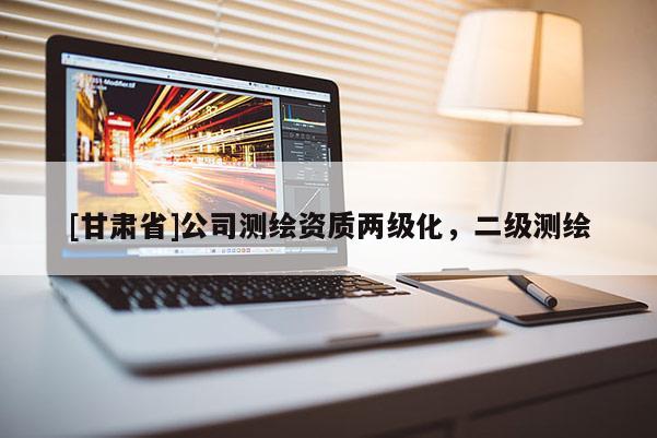 [甘肃省]公司测绘资质两级化，二级测绘