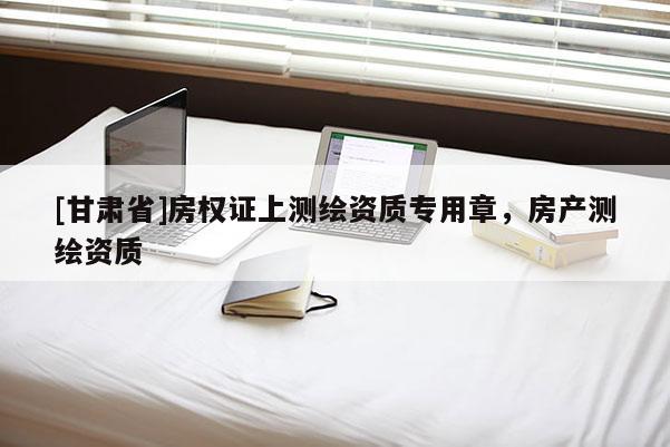 [甘肃省]房权证上测绘资质专用章，房产测绘资质
