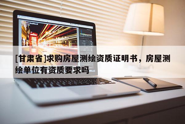 [甘肃省]求购房屋测绘资质证明书，房屋测绘单位有资质要求吗