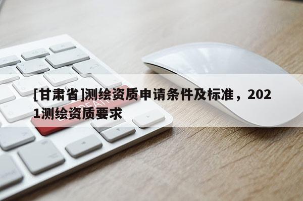 [甘肃省]测绘资质申请条件及标准，2021测绘资质要求