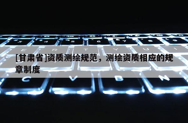 [甘肃省]资质测绘规范，测绘资质相应的规章制度