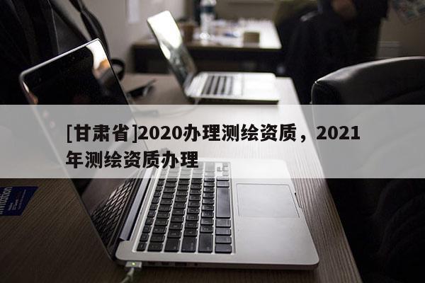 [甘肃省]2020办理测绘资质，2021年测绘资质办理