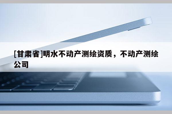 [甘肃省]明水不动产测绘资质，不动产测绘公司