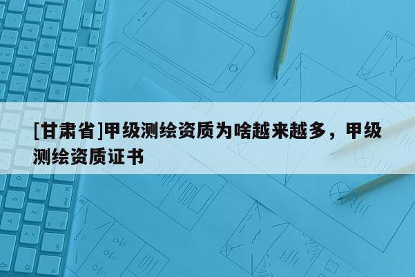 [甘肃省]甲级测绘资质为啥越来越多，甲级测绘资质证书