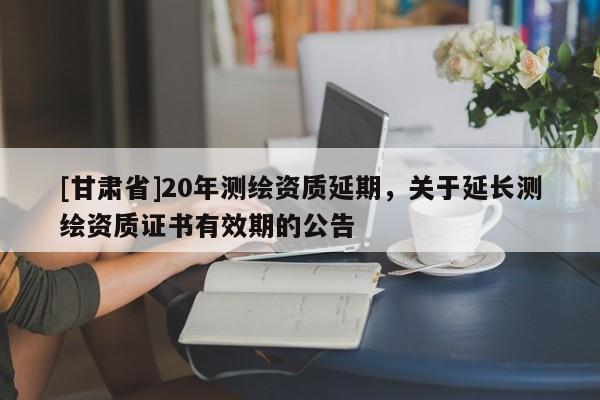 [甘肃省]20年测绘资质延期，关于延长测绘资质证书有效期的公告