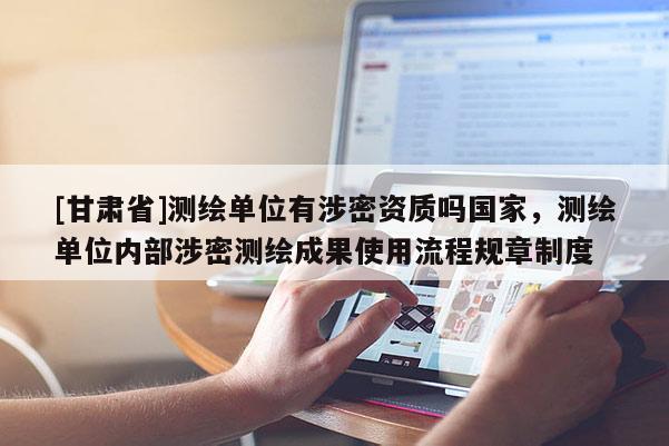 [甘肃省]测绘单位有涉密资质吗国家，测绘单位内部涉密测绘成果使用流程规章制度