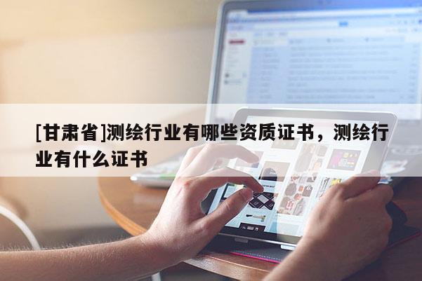 [甘肃省]测绘行业有哪些资质证书，测绘行业有什么证书