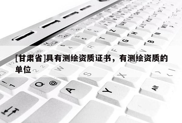 [甘肃省]具有测绘资质证书，有测绘资质的单位