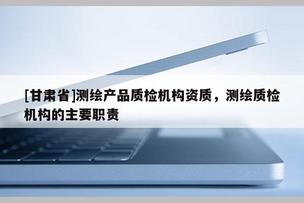 [甘肃省]测绘产品质检机构资质，测绘质检机构的主要职责