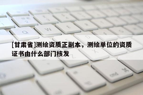 [甘肃省]测绘资质正副本，测绘单位的资质证书由什么部门核发