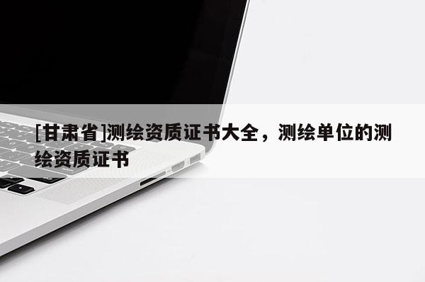 [甘肃省]测绘资质证书大全，测绘单位的测绘资质证书