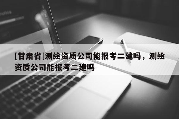 [甘肃省]测绘资质公司能报考二建吗，测绘资质公司能报考二建吗