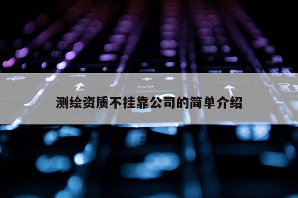 测绘资质不挂靠公司的简单介绍