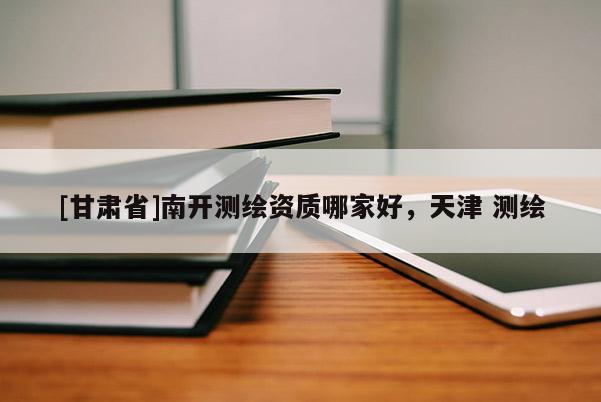[甘肃省]南开测绘资质哪家好，天津 测绘