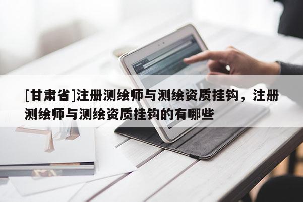[甘肃省]注册测绘师与测绘资质挂钩，注册测绘师与测绘资质挂钩的有哪些