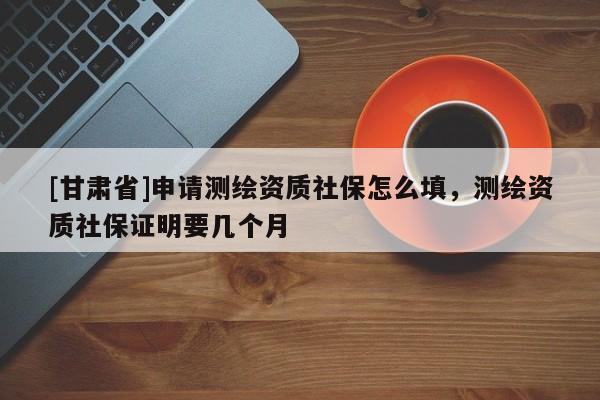 [甘肃省]申请测绘资质社保怎么填，测绘资质社保证明要几个月