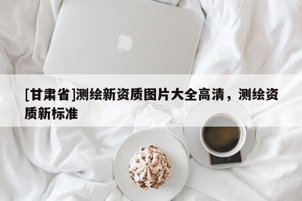 [甘肃省]测绘新资质图片大全高清，测绘资质新标准