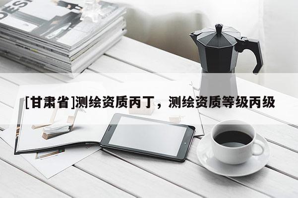 [甘肃省]测绘资质丙丁，测绘资质等级丙级