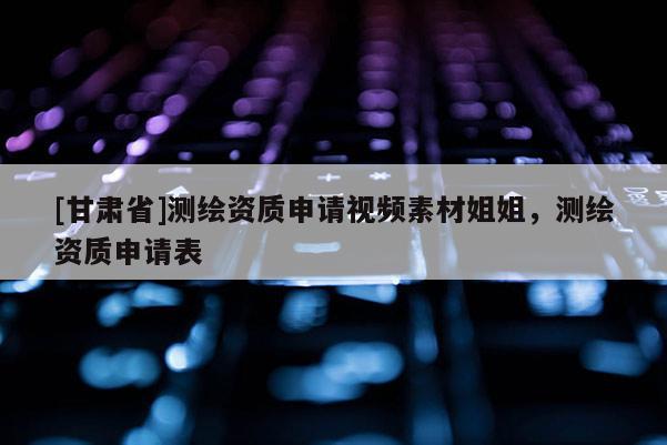 [甘肃省]测绘资质申请视频素材姐姐，测绘资质申请表