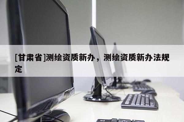 [甘肃省]测绘资质新办，测绘资质新办法规定