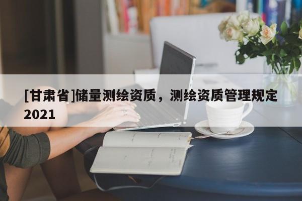 [甘肃省]储量测绘资质，测绘资质管理规定2021