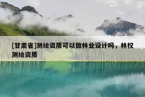 [甘肃省]测绘资质可以做林业设计吗，林权测绘资质