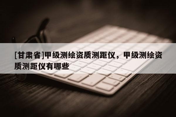 [甘肃省]甲级测绘资质测距仪，甲级测绘资质测距仪有哪些
