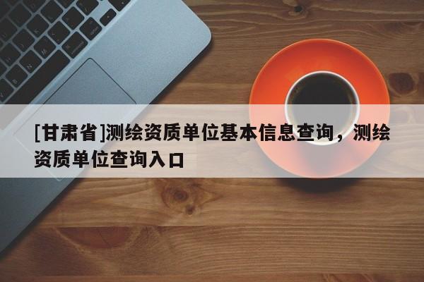 [甘肃省]测绘资质单位基本信息查询，测绘资质单位查询入口