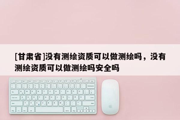 [甘肃省]没有测绘资质可以做测绘吗，没有测绘资质可以做测绘吗安全吗