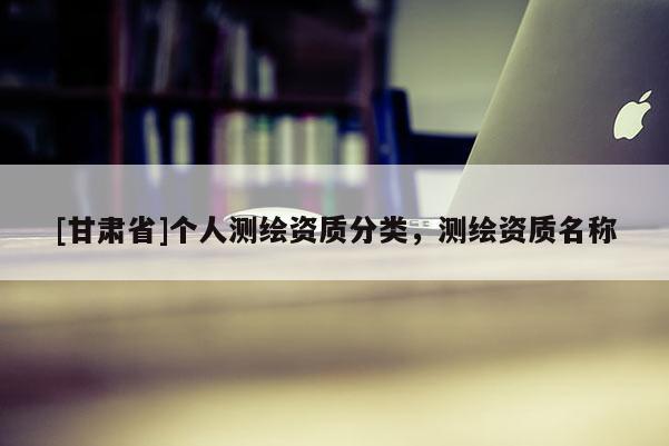 [甘肃省]个人测绘资质分类，测绘资质名称