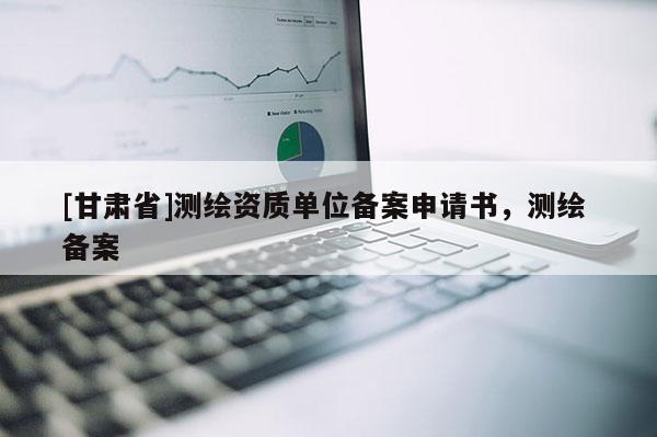 [甘肃省]测绘资质单位备案申请书，测绘 备案