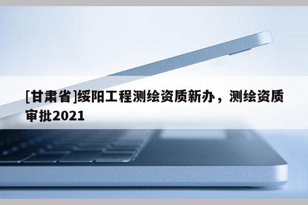 [甘肃省]绥阳工程测绘资质新办，测绘资质审批2021