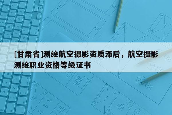 [甘肃省]测绘航空摄影资质滞后，航空摄影测绘职业资格等级证书