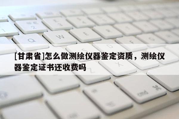 [甘肃省]怎么做测绘仪器鉴定资质，测绘仪器鉴定证书还收费吗